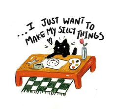 a drawing of a cat sitting at a table that says i just want to make my stuffs