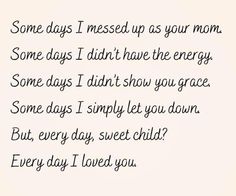 some days i missed up as your mom, some days i don't have the energy some days i didn't show you grace some days i simply let you down but,