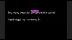 a black background with the words, too many beautiful dresses in this world need to get my money up fr