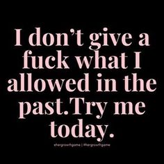 i don't give a f k what i allowed in the past try me today