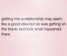 a quote that reads getting into a relationship may seem like a good idea but so was getting on the titanic and look what happened there