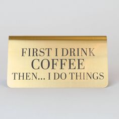 a sign that says, first i drink coffee then i do things on the front