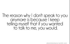 the reason why i don't speak to you anymore is because i keep telling myself that if you wanted to talk to me, you would