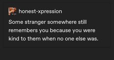 the text reads, honest expression some strange somewhere still remembers you because you were kind to them when no one else was