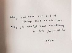 a piece of paper with writing on it that says, may you never run out of things that exite you may you always have something to look forward to look forward