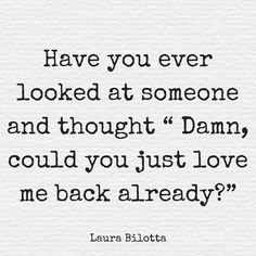 a quote that says have you ever looked at someone and thought damn could you just love me back already?