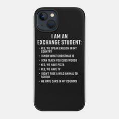 I Am An Exchange Student is a funny gifts for foreign exchange students from their host mom and host dad as a welcome gifts for exchange students. Add this list to there exchange student welcome basket and make it the best gifts for foreign exchange students. Funny list of questions people ask an exchange student. -- Choose from our vast selection of phone cases to match with your cell phone to make the best phone case. Pick your favorite: Movies, TV Shows, Art, and so much more! Available for i Exchange Student Welcome Basket, Gifts For Foreign Exchange Students, Gifts For Exchange Students, Foreign Exchange Student, Funny Lists, Welcome Basket, Student Humor, Cuss Words, Exchange Student