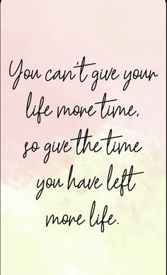 the quote you can't give your life more time so give the time you have left more life