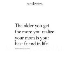 the older you get, the more you relize your mom is your best friend in life