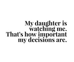 a quote that says, my daughter is watching me that's how important my decision are