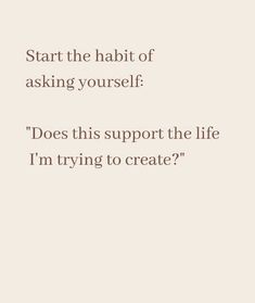 a quote that reads, start the habit of asking yourself does this support the life i'm trying to create?