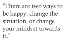 a quote that says there are two ways to be happy change the situation, or change your minds towards it