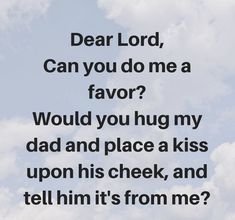 the words dear lord can you do me a favor? would you hug my dad and place a kiss upon his cheek, and tell him it's from me?