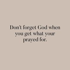 a quote that reads, don't forget god when you get what your praying for