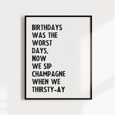 a black and white poster with the words birthdays was the worst days, now we sip champagne when we thirsty - ay