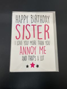 a birthday card with the words, happy birthday sister i love you more than you annoy me and that's a lot