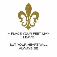 a white and gold fleur de lis with the words, a place your feet may leave but your heart will always be