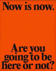 an orange poster with the words now is now are you going to be here or not?