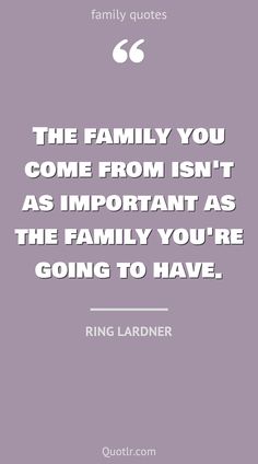 the family you come from isn't as important as the family you're going to have