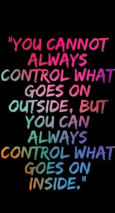 the words you cannott always control what goes on outside, but you can always control what goes on inside