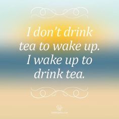 a quote that reads i don't drink tea to wake up i wake up to drink tea