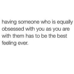 someone who is equally obsessed with you as you are not with them has to be the best feeling ever