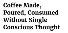 the words coffee made, poured, consumed without single conscious thought are in black and white