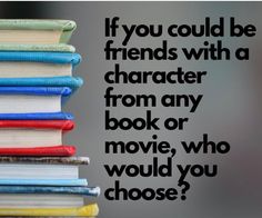 a stack of books with the words if you could be friends with a character from any book or movie, who would you choose?