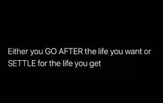 a black and white photo with the words, either you go after the life you want or setle for the life you get