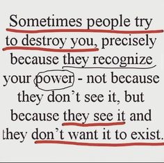 some people try to destroy you, precisely because they recognize your power - not because they don't see it, but because they don't see it