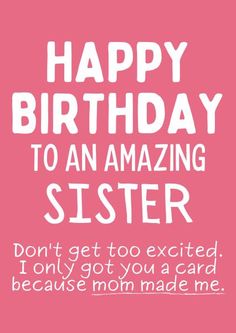 a pink birthday card with the words, happy birthday to an amazing sister don't get too excited i only got you a card because mom made me