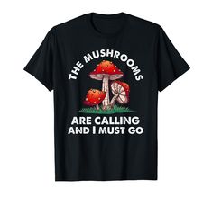 the mushrooms are calling and i must go t - shirt