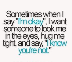 a quote that says sometimes when i say i'm okay, i want someone to look me in the eyes, hug me right, and say you're