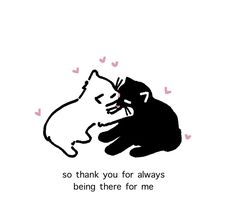 a black and white drawing of two cats with the caption, so thank you for always being there for me