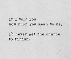 a black and white photo with the words if i told you how much you mean to me, i'd never get the chance to finish