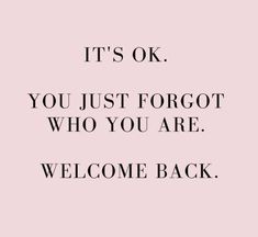 a quote that says it's ok you just forgot who you are welcome back