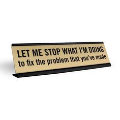 a sign that says let me stop what i'm doing to fix the problem that you've made