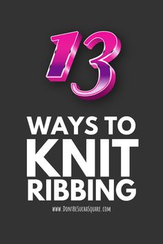 the 13 ways to knit ribbing with text overlay that reads, 13 ways to knit ribbing