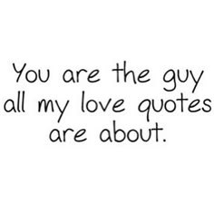 the words you are the guy all my love quotes are about on a white background