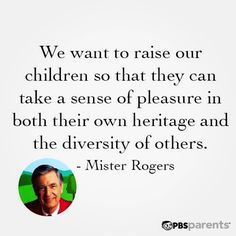 a quote from mister rogers that says we want to raise our children so that they can take a sense of pleasure in both their own heritage and the