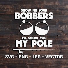 the words show me your bobbers i'll show you my pole svg