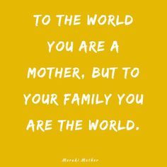 a yellow background with the words, to the world you are a mother, but to your family you are the world