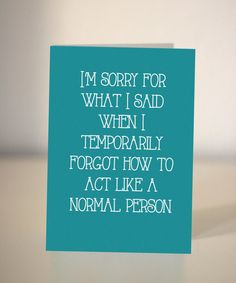 a card that says i'm sorry for what i said when i temporaryly forgot how to act like a normal person