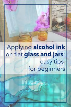 a table topped with jars filled with liquid and text overlay reads applying alcohol ink on flat glass and jars easy tips for beginners