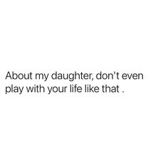 the words about my daughter, don't even play with your life like that