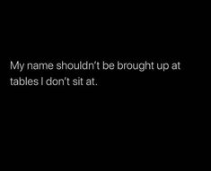 a black background with the words, my name shouldn't be brought up at tables i don't sit at