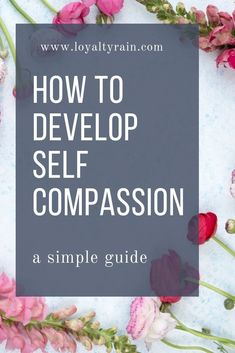 flowers with text overlay how to develop self compassion as a simple guide