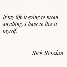 a quote from rick riordan about life is going to mean anything i have to live it myself