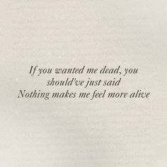 a piece of paper with the words if you wanted me dead, you should've just said nothing makes me feel more alive