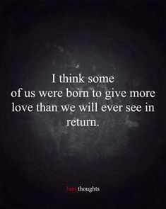 the quote i think some of us were born to give more love than we will ever see in return